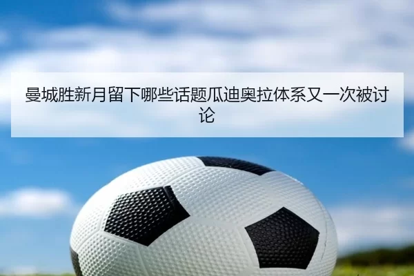 曼城胜新月留下哪些话题瓜迪奥拉体系又一次被讨论