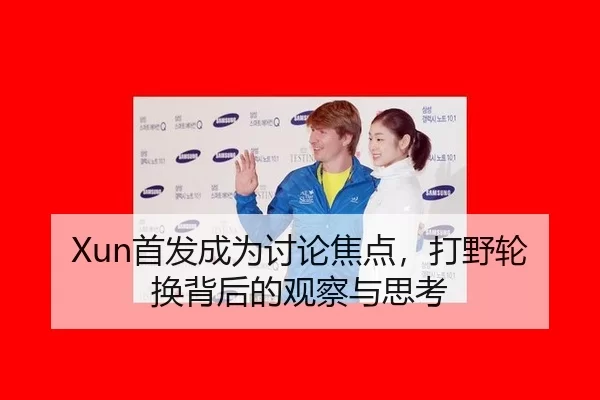 Xun首发成为讨论焦点，打野轮换背后的观察与思考